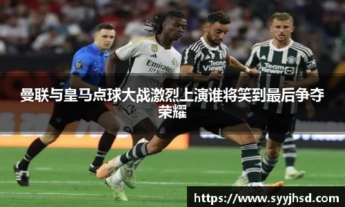 曼联与皇马点球大战激烈上演谁将笑到最后争夺荣耀